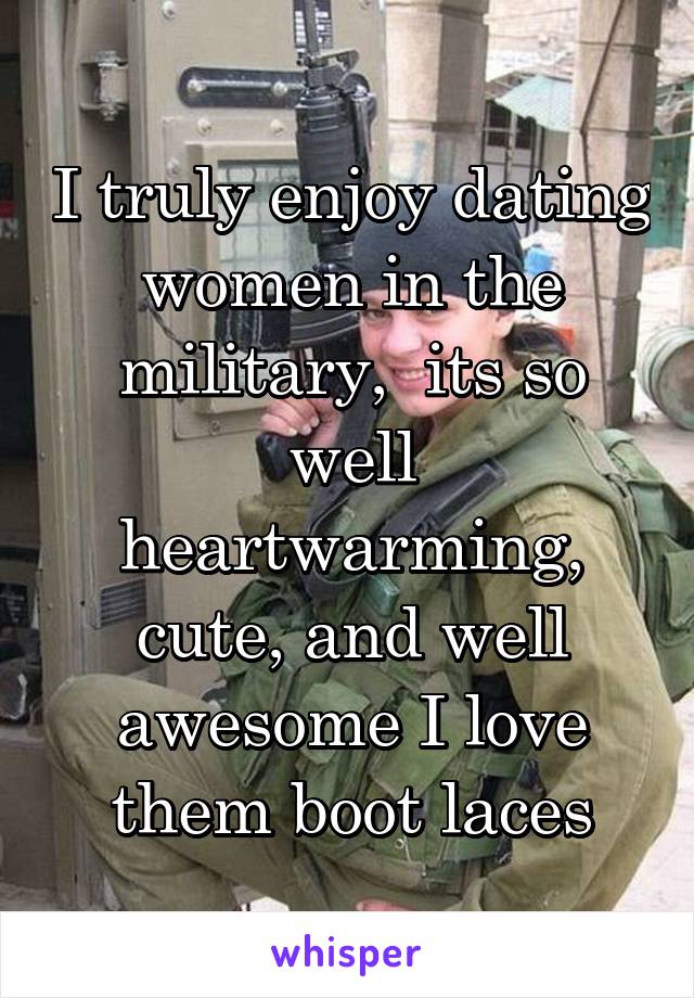 I truly enjoy dating women in the military,  its so well heartwarming, cute, and well awesome I love them boot laces