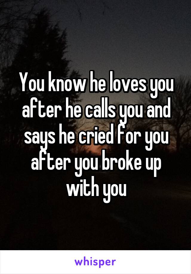 You know he loves you after he calls you and says he cried for you after you broke up with you