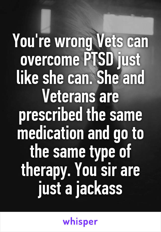 You're wrong Vets can overcome PTSD just like she can. She and Veterans are prescribed the same medication and go to the same type of therapy. You sir are just a jackass