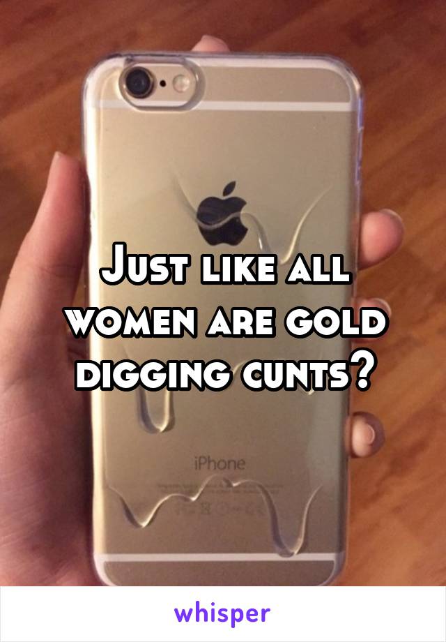 Just like all women are gold digging cunts?