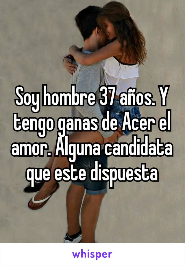 Soy hombre 37 años. Y tengo ganas de Acer el amor. Alguna candidata que este dispuesta