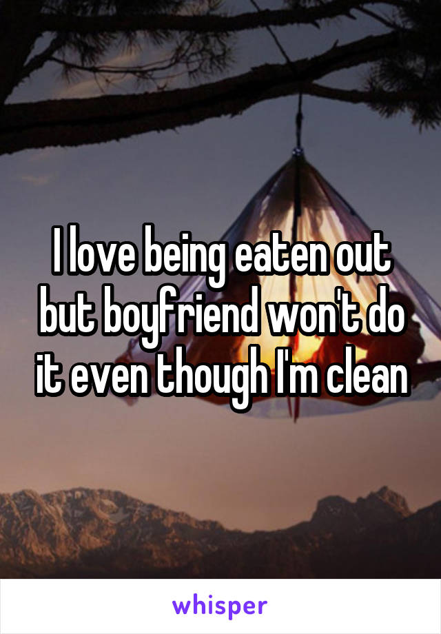 I love being eaten out but boyfriend won't do it even though I'm clean