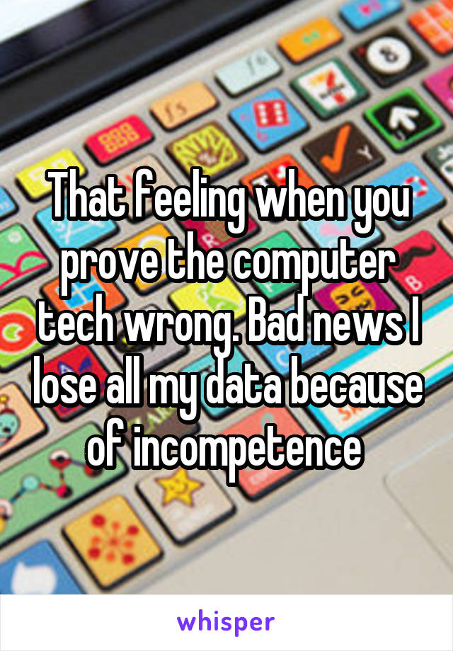 That feeling when you prove the computer tech wrong. Bad news I lose all my data because of incompetence 