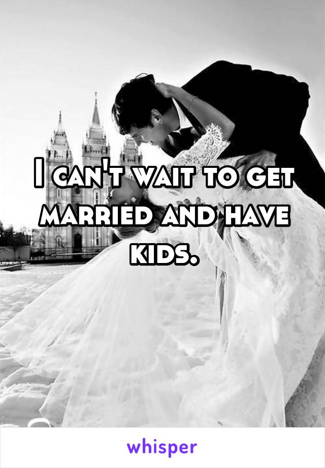 I can't wait to get married and have kids.
