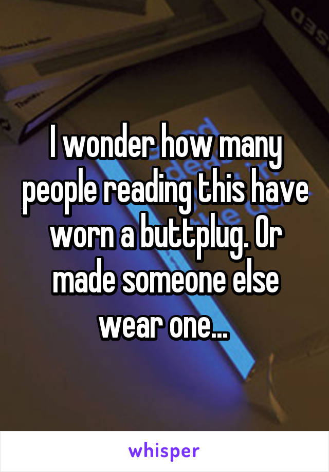 I wonder how many people reading this have worn a buttplug. Or made someone else wear one... 