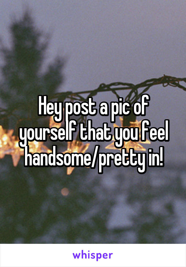 Hey post a pic of yourself that you feel handsome/pretty in!