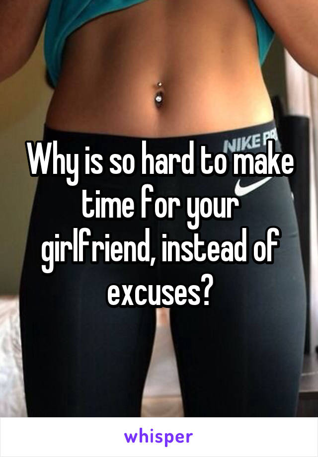 Why is so hard to make time for your girlfriend, instead of excuses?