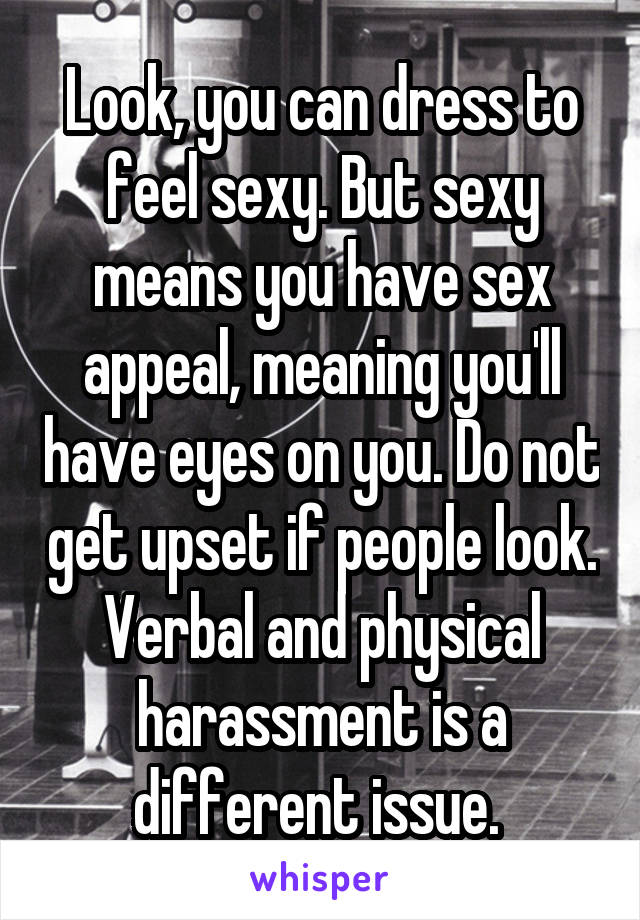 Look, you can dress to feel sexy. But sexy means you have sex appeal, meaning you'll have eyes on you. Do not get upset if people look. Verbal and physical harassment is a different issue. 