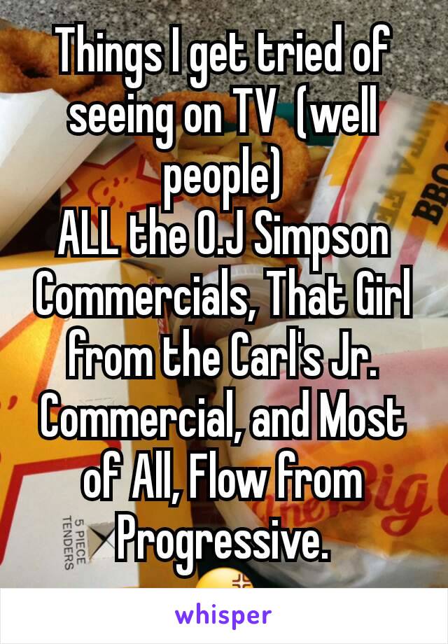 Things I get tried of seeing on TV  (well people)
ALL the O.J Simpson Commercials, That Girl from the Carl's Jr. Commercial, and Most of All, Flow from Progressive.
😡