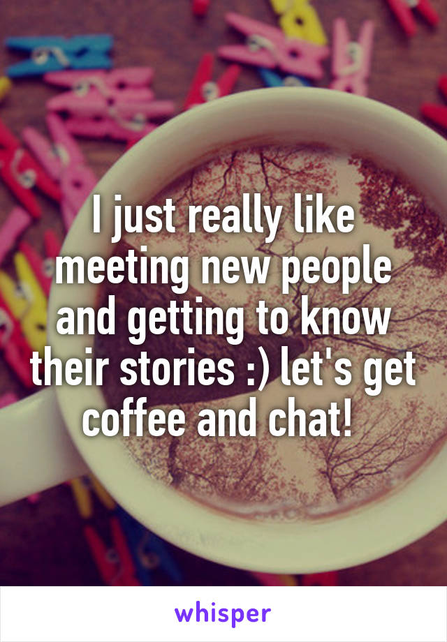 I just really like meeting new people and getting to know their stories :) let's get coffee and chat! 