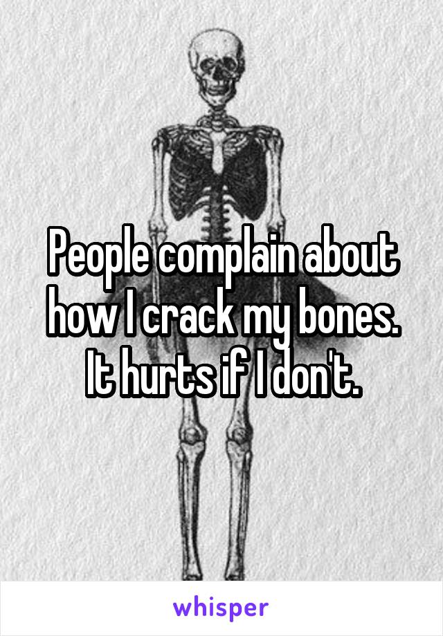 People complain about how I crack my bones.
It hurts if I don't.