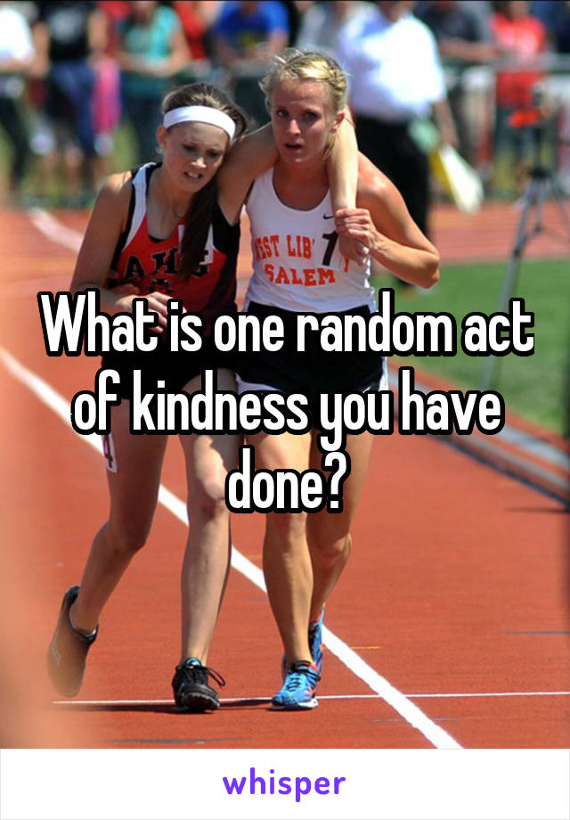 What is one random act of kindness you have done?