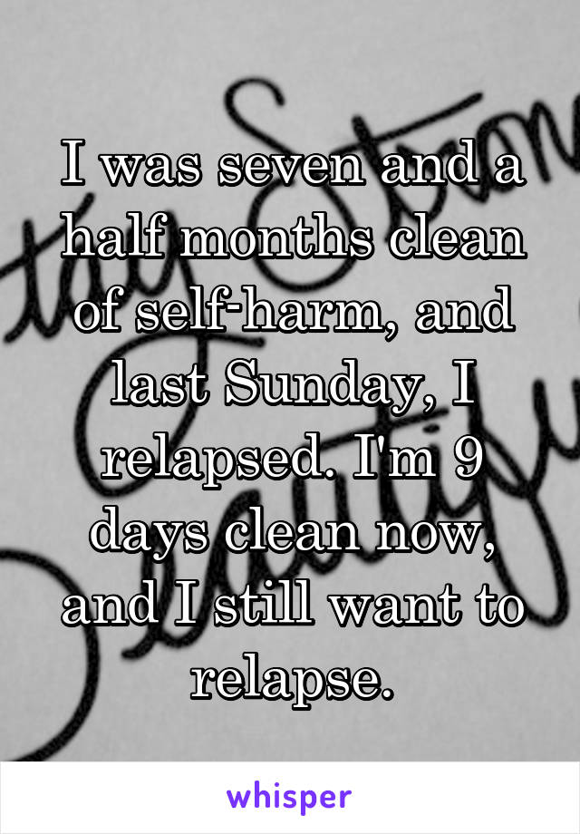 I was seven and a half months clean of self-harm, and last Sunday, I relapsed. I'm 9 days clean now, and I still want to relapse.