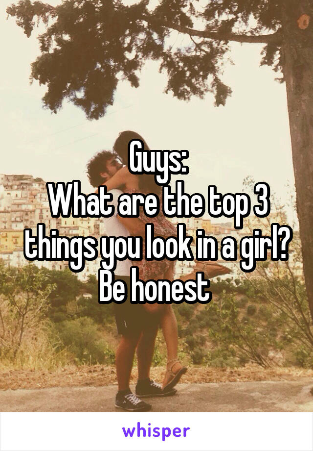 Guys:
What are the top 3 things you look in a girl? Be honest 