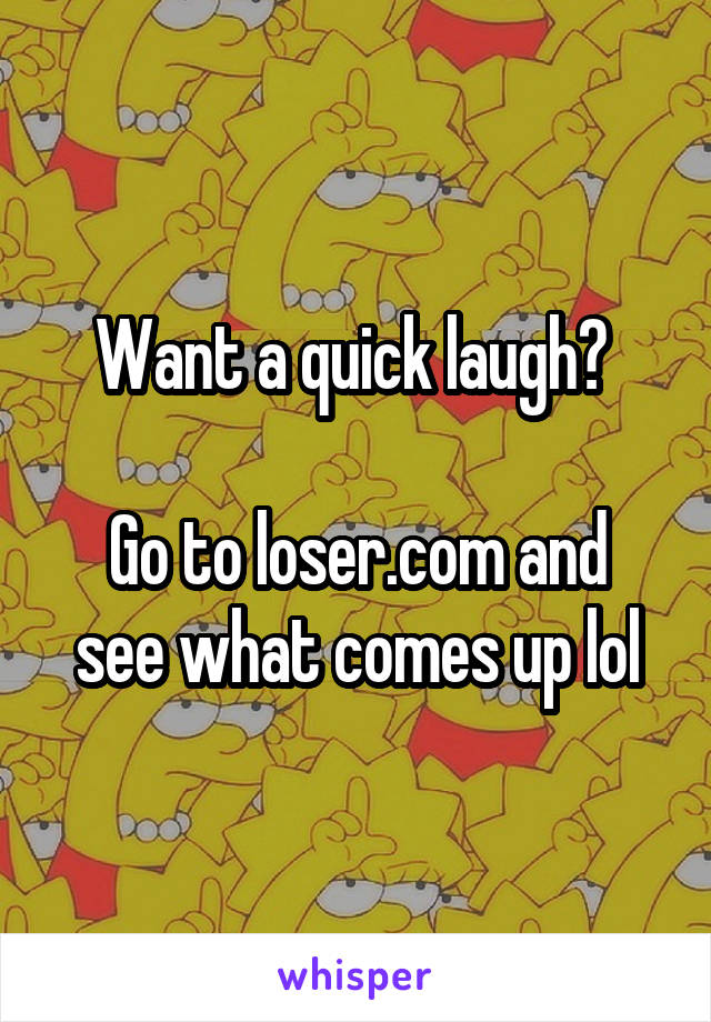 Want a quick laugh? 

Go to loser.com and see what comes up lol