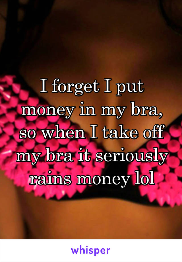 I forget I put money in my bra, so when I take off my bra it seriously rains money lol