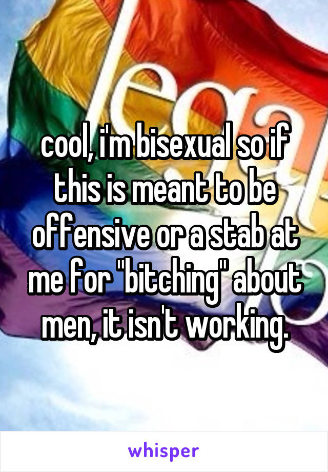 cool, i'm bisexual so if this is meant to be offensive or a stab at me for "bitching" about men, it isn't working.