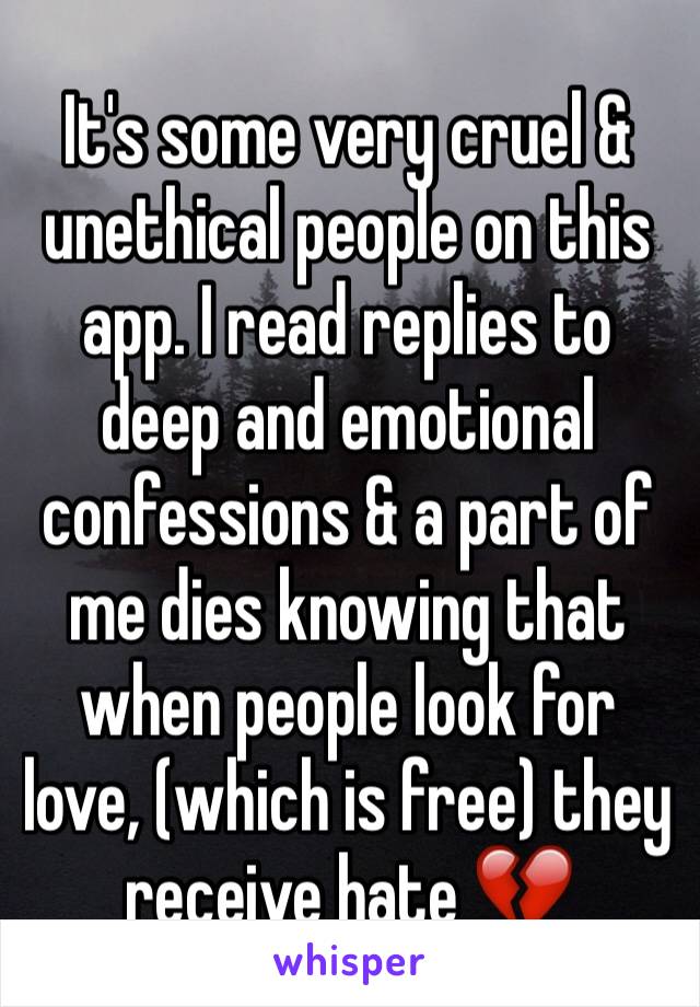 It's some very cruel & unethical people on this app. I read replies to deep and emotional confessions & a part of me dies knowing that when people look for love, (which is free) they receive hate 💔