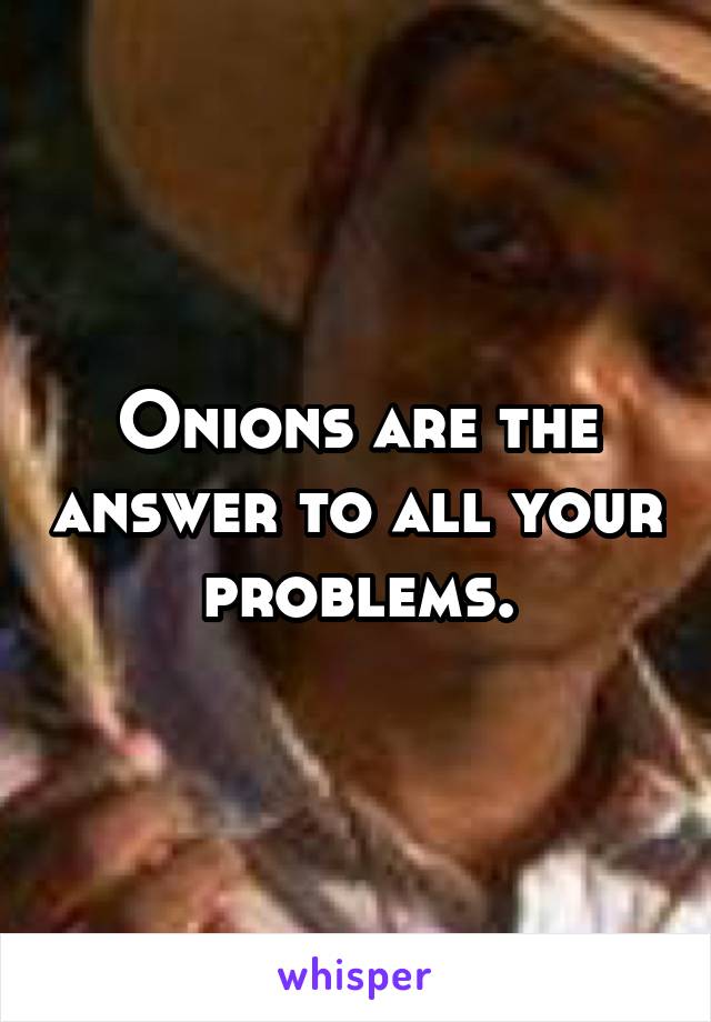 Onions are the answer to all your problems.