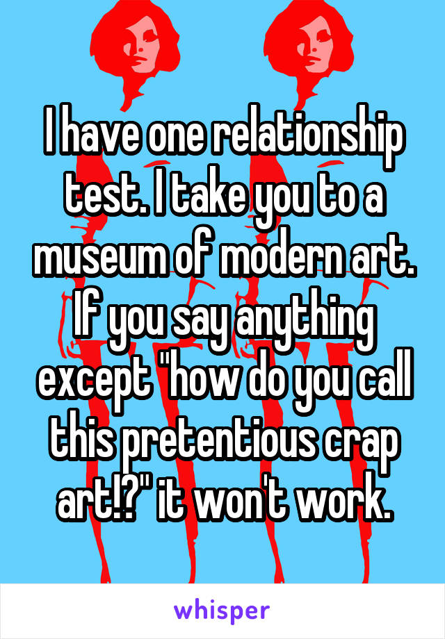 I have one relationship test. I take you to a museum of modern art. If you say anything except "how do you call this pretentious crap art!?" it won't work.