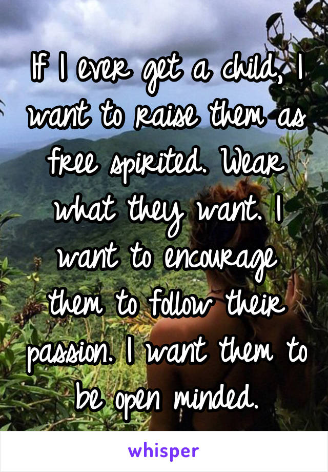 If I ever get a child, I want to raise them as free spirited. Wear what they want. I want to encourage them to follow their passion. I want them to be open minded.