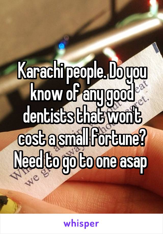 Karachi people. Do you know of any good dentists that won't cost a small fortune? Need to go to one asap 