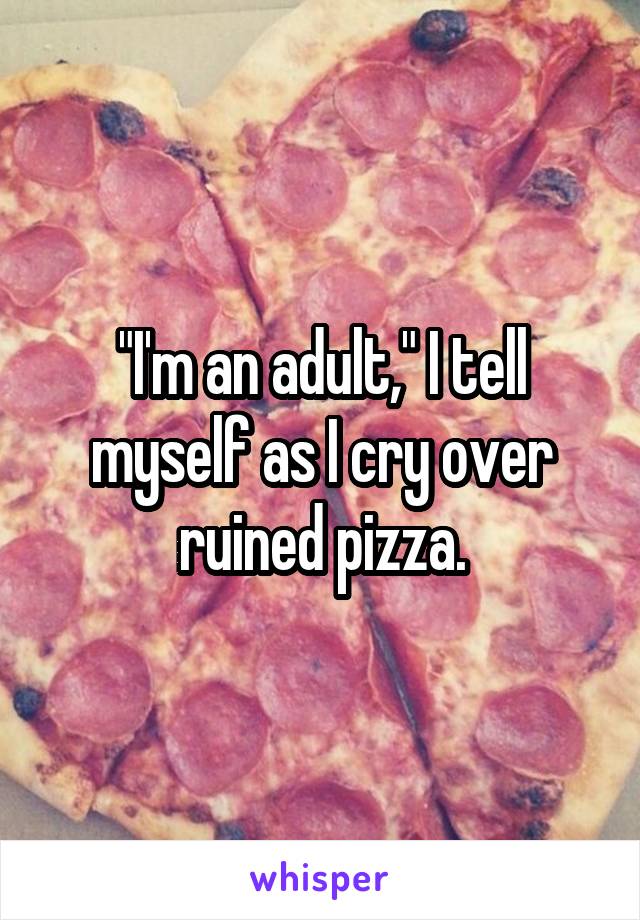 "I'm an adult," I tell myself as I cry over ruined pizza.