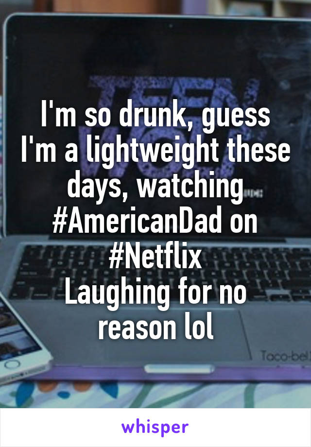 I'm so drunk, guess I'm a lightweight these days, watching #AmericanDad on #Netflix
Laughing for no reason lol