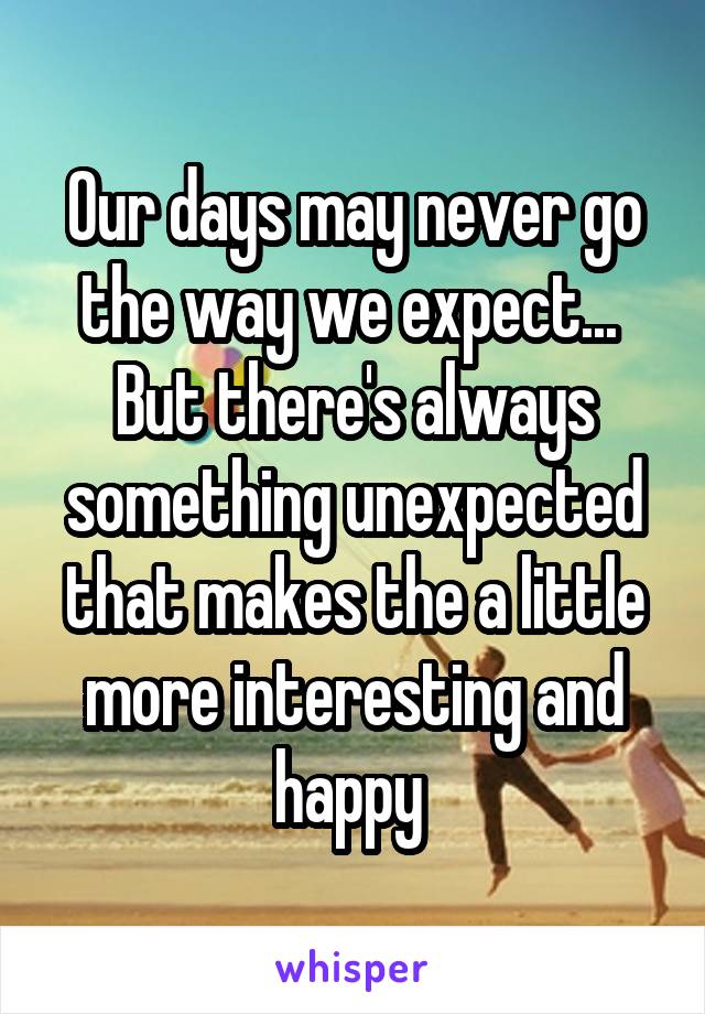 Our days may never go the way we expect... 
But there's always something unexpected that makes the a little more interesting and happy 