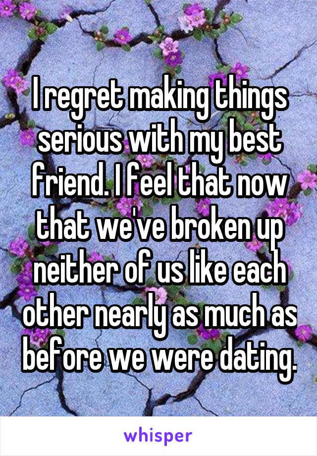 I regret making things serious with my best friend. I feel that now that we've broken up neither of us like each other nearly as much as before we were dating.