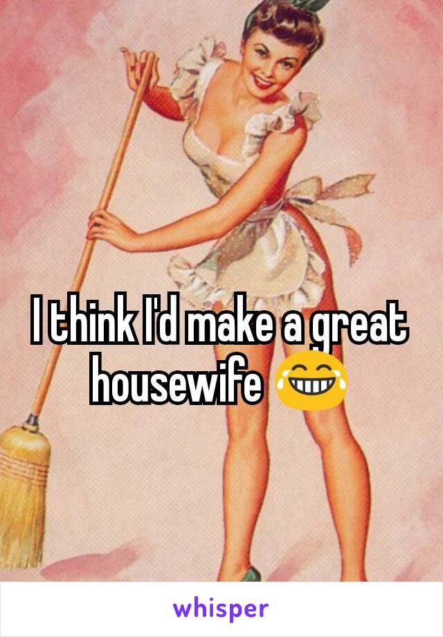 I think I'd make a great housewife 😂