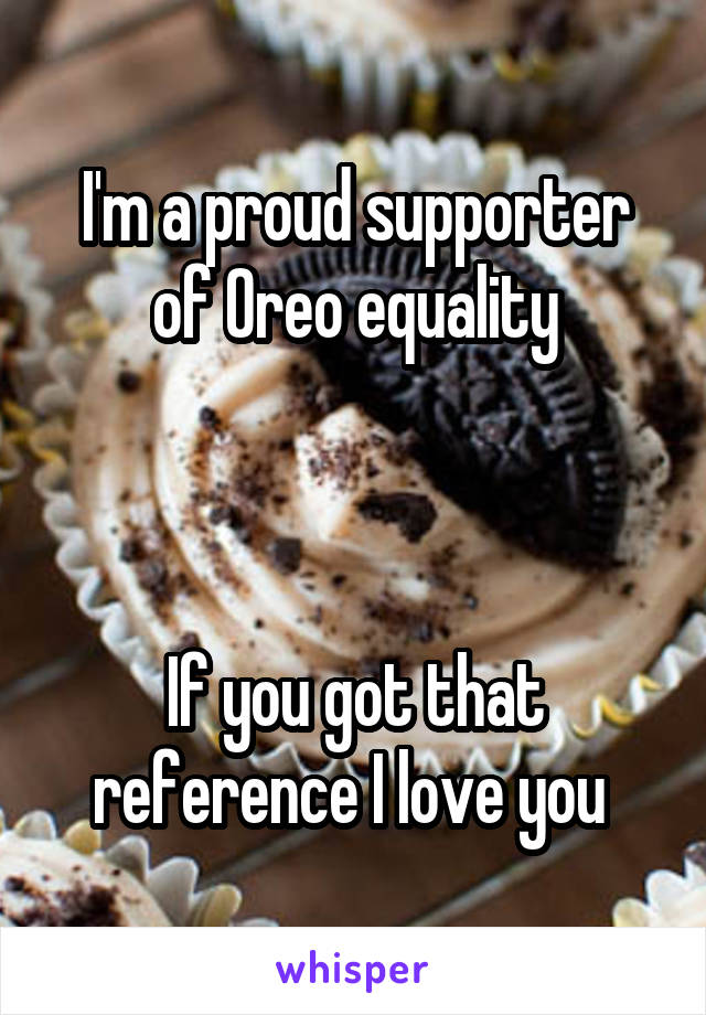 I'm a proud supporter of Oreo equality



If you got that reference I love you 