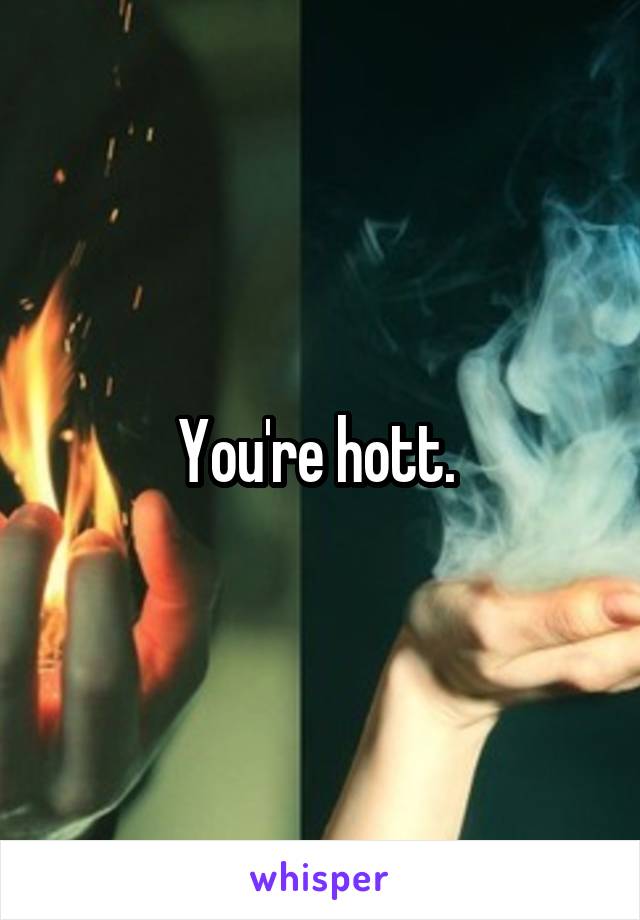 You're hott. 