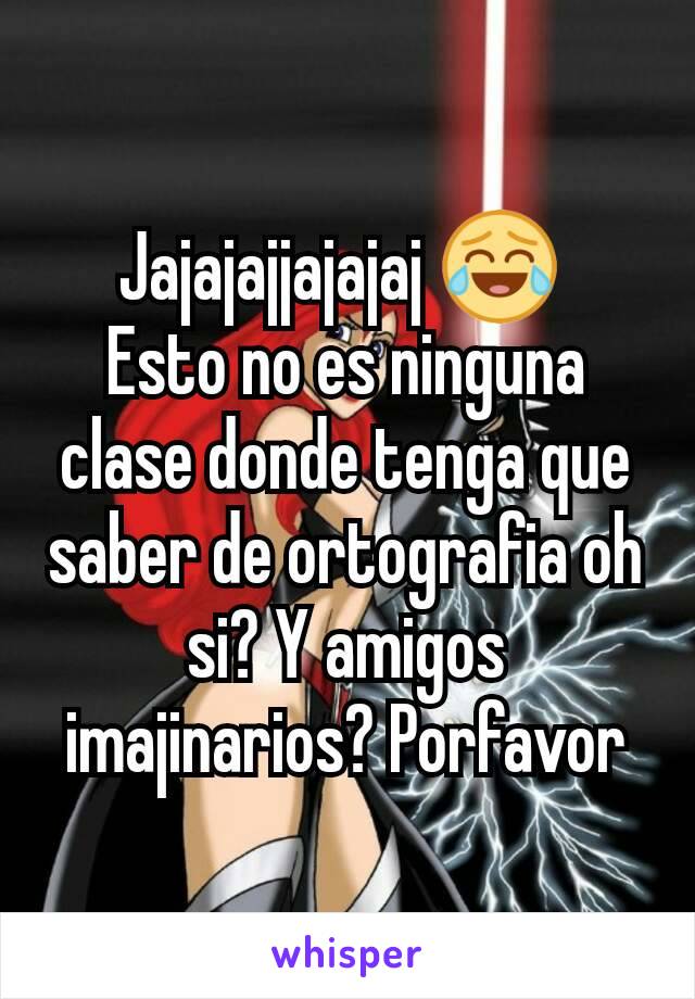 Jajajajjajajaj 😂 
Esto no es ninguna clase donde tenga que saber de ortografia oh si? Y amigos imajinarios? Porfavor