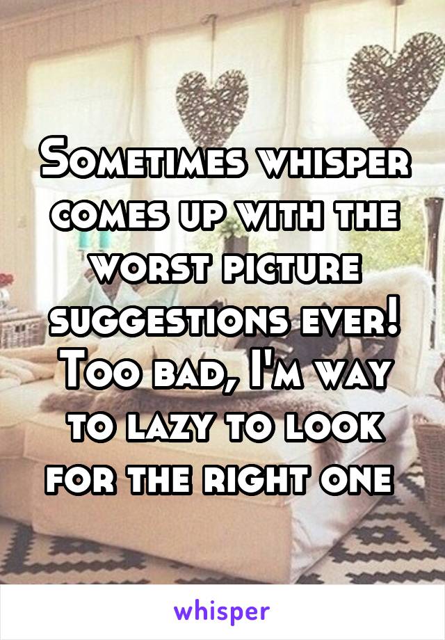 Sometimes whisper comes up with the worst picture suggestions ever! Too bad, I'm way to lazy to look for the right one 