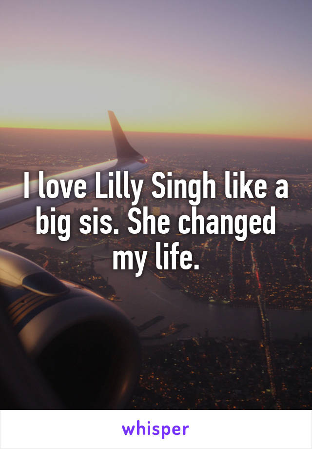 I love Lilly Singh like a big sis. She changed my life.