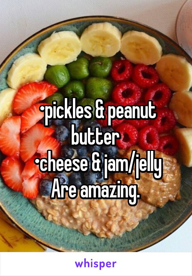 
•pickles & peanut butter 
•cheese & jam/jelly
Are amazing. 