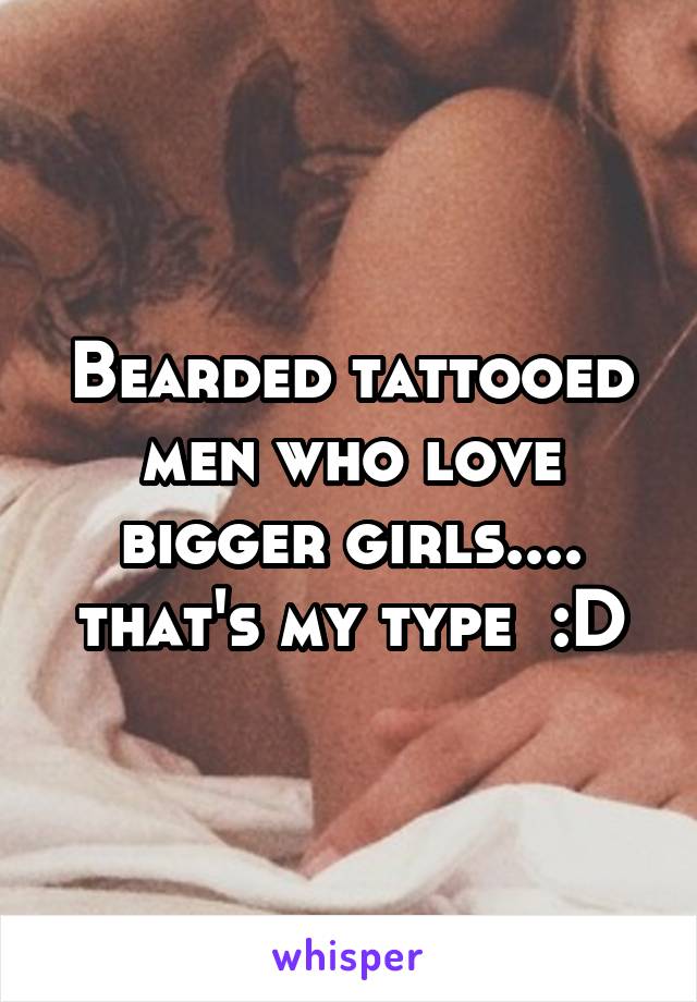 Bearded tattooed men who love bigger girls.... that's my type  :D