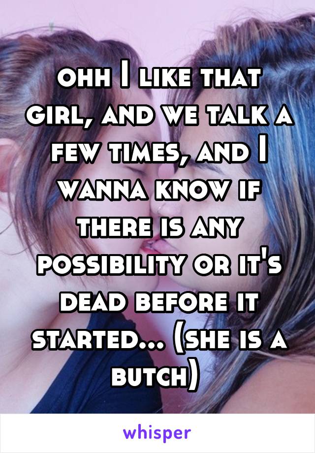 ohh I like that girl, and we talk a few times, and I wanna know if there is any possibility or it's dead before it started... (she is a butch) 