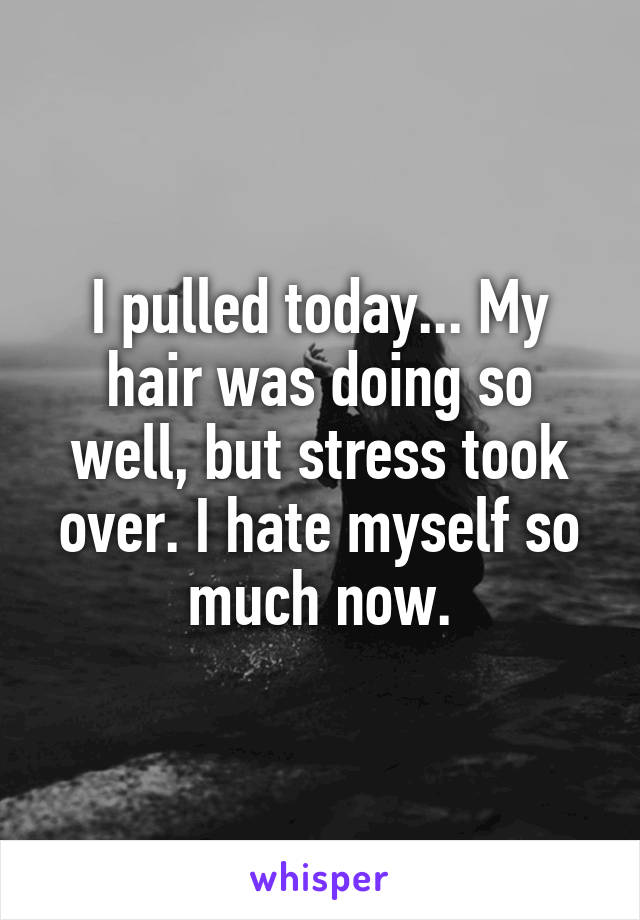 I pulled today... My hair was doing so well, but stress took over. I hate myself so much now.