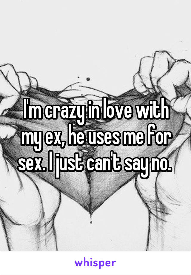 I'm crazy in love with my ex, he uses me for sex. I just can't say no. 