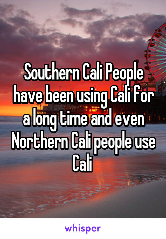 Southern Cali People have been using Cali for a long time and even Northern Cali people use Cali 