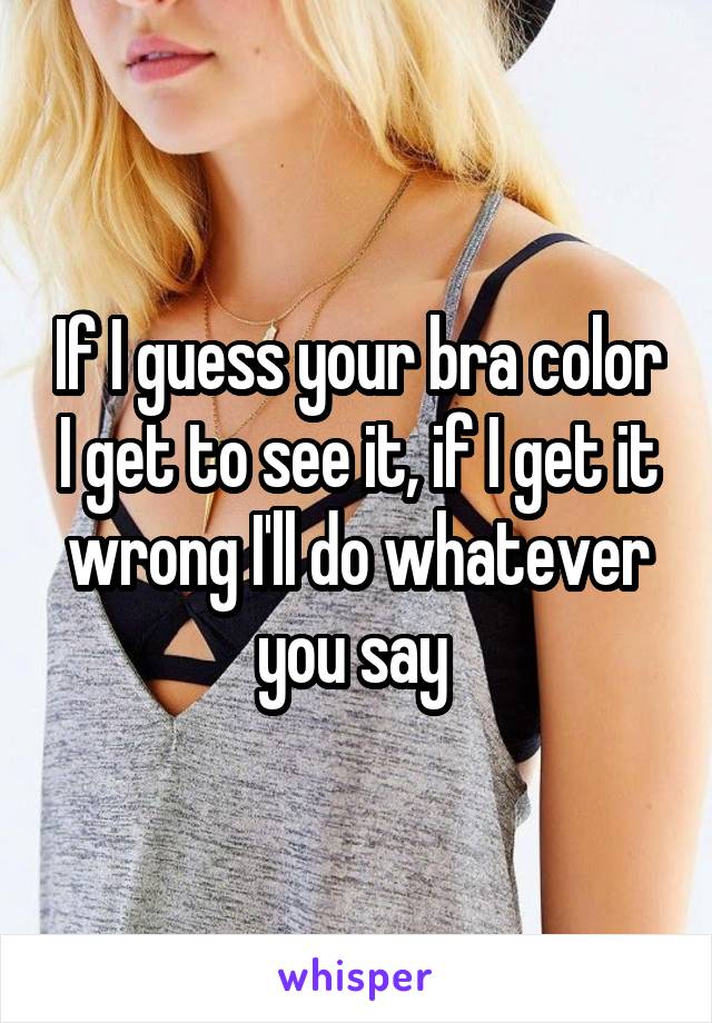 If I guess your bra color I get to see it, if I get it wrong I'll do whatever you say 