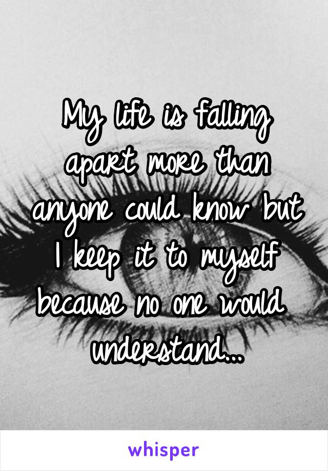 My life is falling apart more than anyone could know but I keep it to myself because no one would  understand...