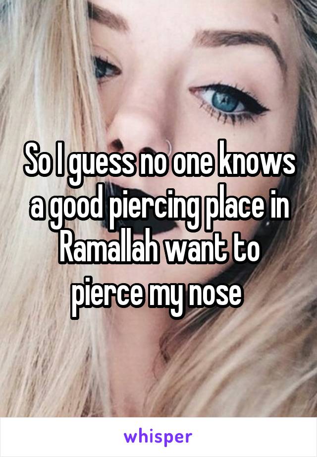 So I guess no one knows a good piercing place in Ramallah want to pierce my nose 