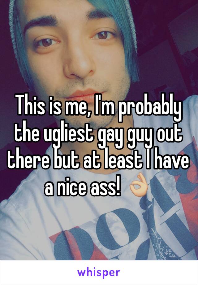 This is me, I'm probably the ugliest gay guy out there but at least I have a nice ass! 👌🏼