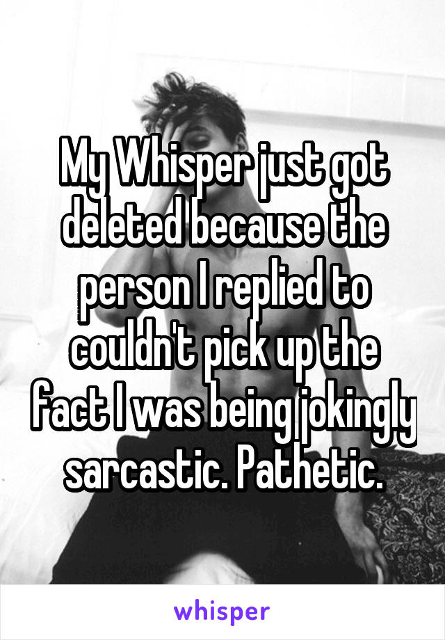 My Whisper just got deleted because the person I replied to couldn't pick up the fact I was being jokingly sarcastic. Pathetic.