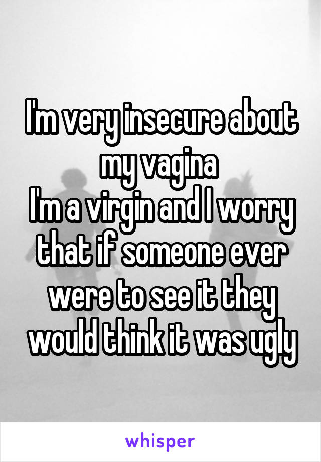 I'm very insecure about my vagina 
I'm a virgin and I worry that if someone ever were to see it they would think it was ugly