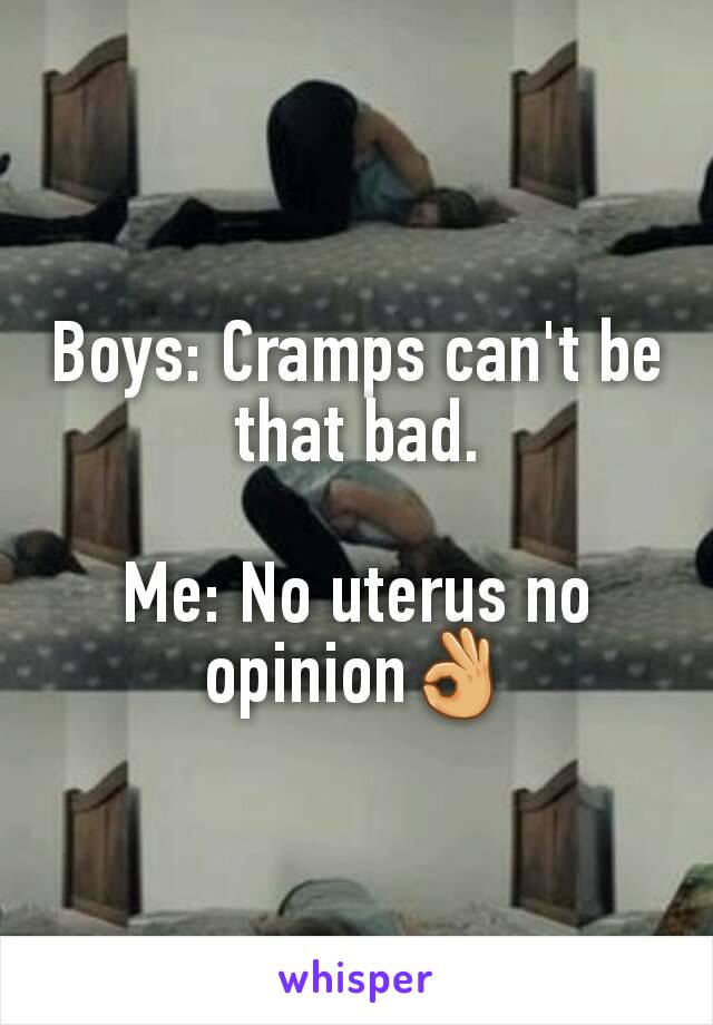 Boys: Cramps can't be that bad.

Me: No uterus no opinion👌