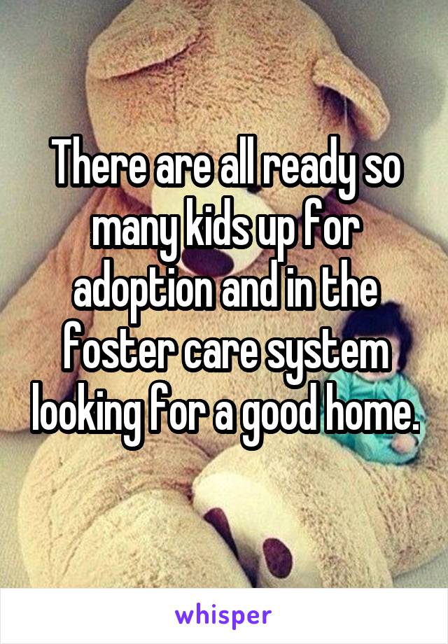 There are all ready so
many kids up for adoption and in the foster care system looking for a good home. 